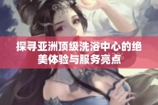 探寻亚洲顶级洗浴中心的绝美体验与服务亮点