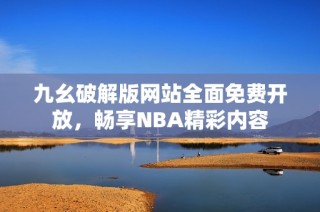 九幺破解版网站全面免费开放，畅享NBA精彩内容