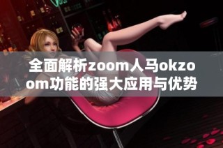 全面解析zoom人马okzoom功能的强大应用与优势