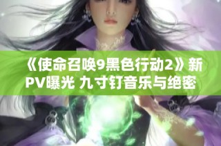 《使命召唤9黑色行动2》新PV曝光 九寸钉音乐与绝密影像引发期待