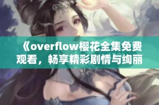 《overflow樱花全集免费观看，畅享精彩剧情与绚丽画面》