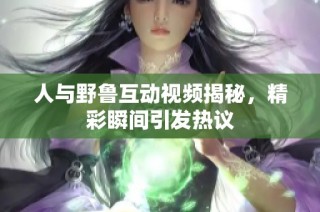 人与野鲁互动视频揭秘，精彩瞬间引发热议