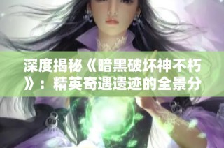 深度揭秘《暗黑破坏神不朽》：精英奇遇遗迹的全景分析与探索