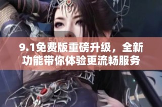 9.1免费版重磅升级，全新功能带你体验更流畅服务