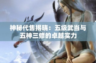 神秘代售揭晓：五级武当与五神三修的卓越实力