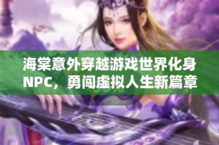 海棠意外穿越游戏世界化身NPC，勇闯虚拟人生新篇章