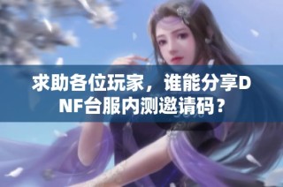 求助各位玩家，谁能分享DNF台服内测邀请码？