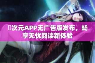 囧次元APP无广告版发布，畅享无忧阅读新体验