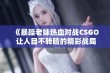 《暴躁老妹热血对战CSGO 让人目不转睛的精彩战局》