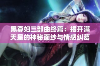 黑寡妇三部曲终篇：揭开满天星的神秘面纱与情感纠葛