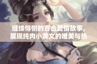 缠绵悱恻的百合爱情故事，展现纯肉小黄文的唯美与热烈