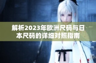 解析2023年欧洲尺码与日本尺码的详细对照指南