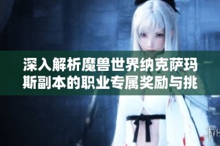 深入解析魔兽世界纳克萨玛斯副本的职业专属奖励与挑战技巧