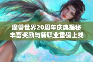 魔兽世界20周年庆典揭秘丰富奖励与新职业重磅上线