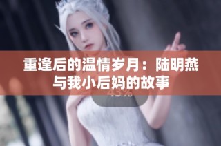 重逢后的温情岁月：陆明燕与我小后妈的故事