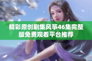 精彩原创剧集风筝46集完整版免费观看平台推荐