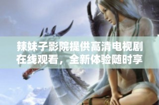 辣妹子影院提供高清电视剧在线观看，全新体验随时享受