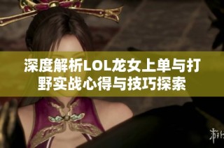 深度解析LOL龙女上单与打野实战心得与技巧探索