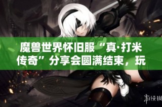 魔兽世界怀旧服“真·打米传奇”分享会圆满结束，玩家体验热烈