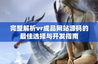 完整解析vr成品网站源码的最佳选择与开发指南