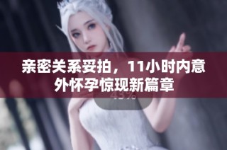 亲密关系妥拍，11小时内意外怀孕惊现新篇章