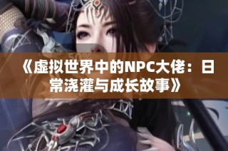 《虚拟世界中的NPC大佬：日常浇灌与成长故事》