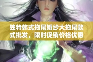 独特韩式拖尾婚纱大拖尾款式批发，限时促销价格优惠