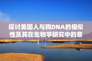 探讨美国人与狗DNA的相似性及其在生物学研究中的意义