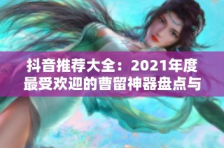 抖音推荐大全：2021年度最受欢迎的曹留神器盘点与你分享