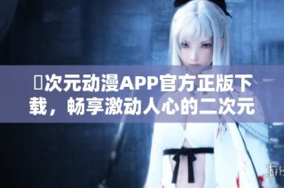 囧次元动漫APP官方正版下载，畅享激动人心的二次元世界