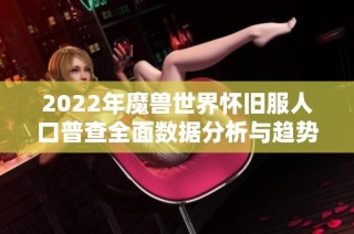 2022年魔兽世界怀旧服人口普查全面数据分析与趋势解读