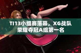 TI13小组赛落幕，XG战队荣耀夺冠A组第一名