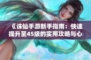 《诛仙手游新手指南：快速提升至45级的实用攻略与心得分享》