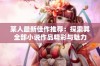 某人最新佳作推荐：探索其全部小说作品精彩与魅力