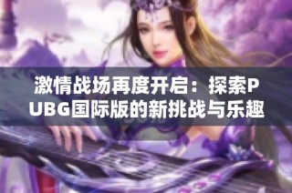 激情战场再度开启：探索PUBG国际版的新挑战与乐趣