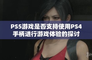 PS5游戏是否支持使用PS4手柄进行游戏体验的探讨