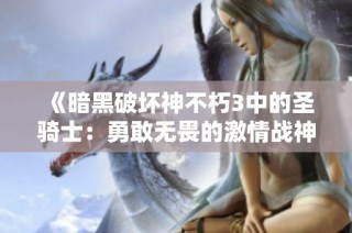 《暗黑破坏神不朽3中的圣骑士：勇敢无畏的激情战神之路》