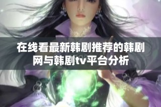 在线看最新韩剧推荐的韩剧网与韩剧tv平台分析