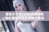 暴躁少女在CSGO游戏中的精彩表现与搞笑瞬间大曝光