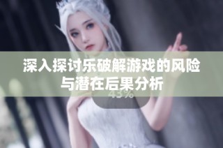 深入探讨乐破解游戏的风险与潜在后果分析