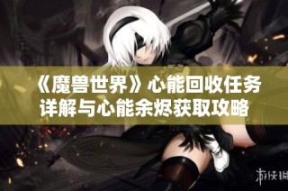 《魔兽世界》心能回收任务详解与心能余烬获取攻略