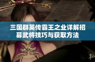 三国群英传霸王之业详解招募武将技巧与获取方法