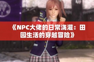 《NPC大佬的日常浇灌：田园生活的穿越冒险》