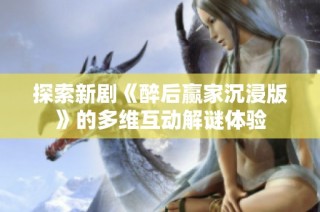 探索新剧《醉后赢家沉浸版》的多维互动解谜体验