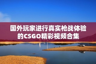 国外玩家进行真实枪战体验的CSGO精彩视频合集