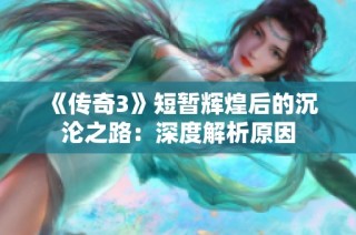 《传奇3》短暂辉煌后的沉沦之路：深度解析原因