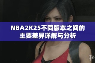 NBA2K25不同版本之间的主要差异详解与分析