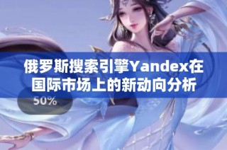 俄罗斯搜索引擎Yandex在国际市场上的新动向分析