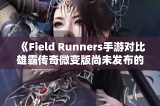 《Field Runners手游对比雄霸传奇微变版尚未发布的影响分析》