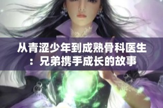 从青涩少年到成熟骨科医生：兄弟携手成长的故事